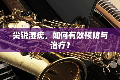 尖锐湿疣，如何有效预防与治疗？