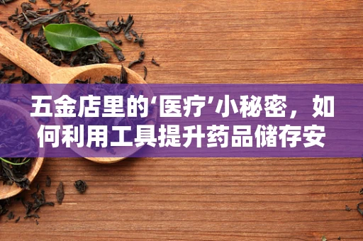 五金店里的‘医疗’小秘密，如何利用工具提升药品储存安全？