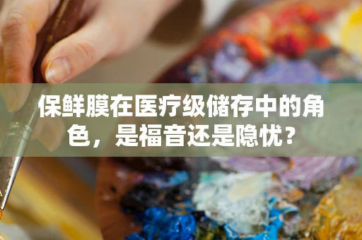 保鲜膜在医疗级储存中的角色，是福音还是隐忧？