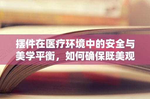 摆件在医疗环境中的安全与美学平衡，如何确保既美观又安全？