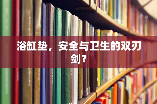 浴缸垫，安全与卫生的双刃剑？