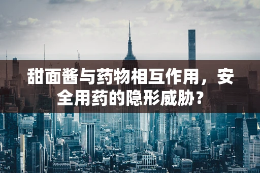 甜面酱与药物相互作用，安全用药的隐形威胁？