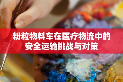 粉粒物料车在医疗物流中的安全运输挑战与对策