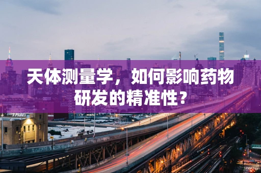 天体测量学，如何影响药物研发的精准性？