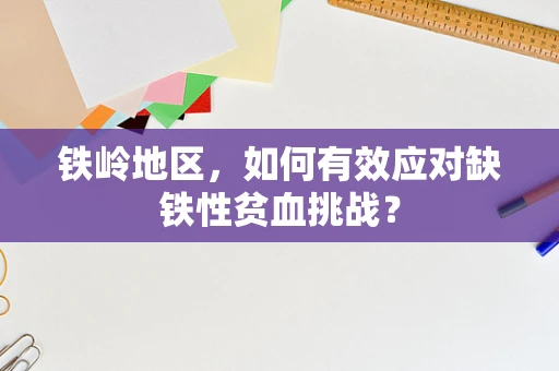 铁岭地区，如何有效应对缺铁性贫血挑战？