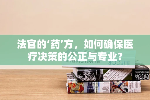 法官的‘药’方，如何确保医疗决策的公正与专业？