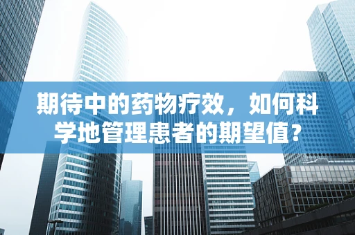 期待中的药物疗效，如何科学地管理患者的期望值？