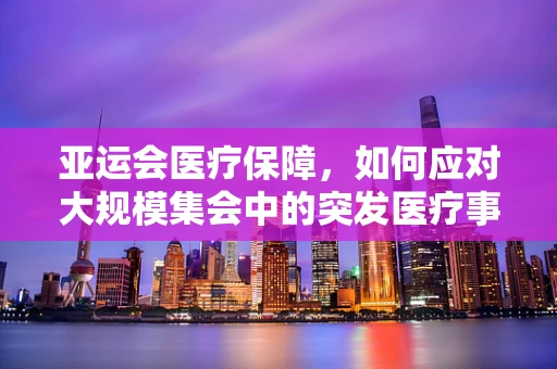 亚运会医疗保障，如何应对大规模集会中的突发医疗事件？