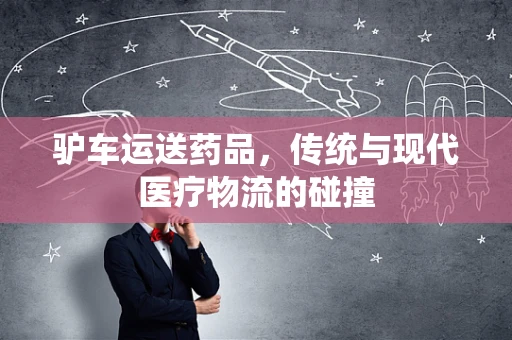 驴车运送药品，传统与现代医疗物流的碰撞