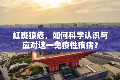 红斑狼疮，如何科学认识与应对这一免疫性疾病？