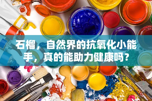 石榴，自然界的抗氧化小能手，真的能助力健康吗？