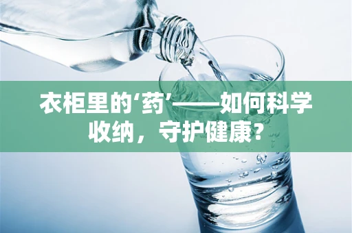 衣柜里的‘药’——如何科学收纳，守护健康？