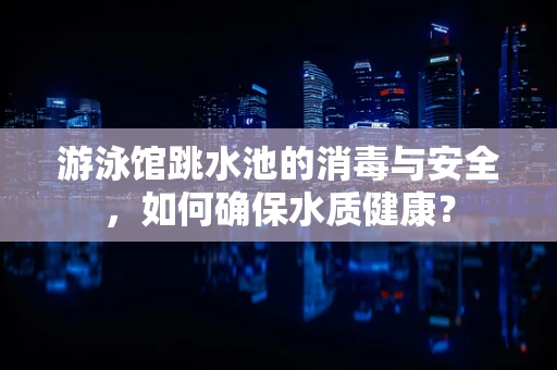 游泳馆跳水池的消毒与安全，如何确保水质健康？