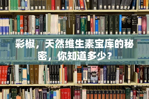 彩椒，天然维生素宝库的秘密，你知道多少？