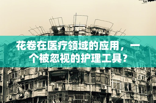 花卷在医疗领域的应用，一个被忽视的护理工具？