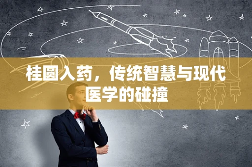 桂圆入药，传统智慧与现代医学的碰撞