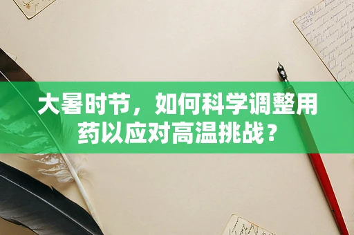 大暑时节，如何科学调整用药以应对高温挑战？