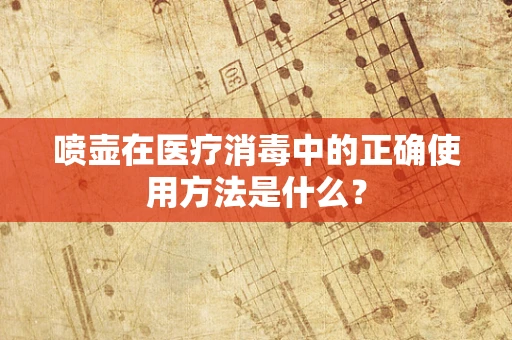 喷壶在医疗消毒中的正确使用方法是什么？
