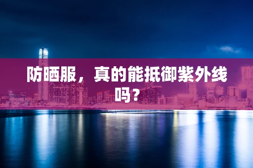防晒服，真的能抵御紫外线吗？