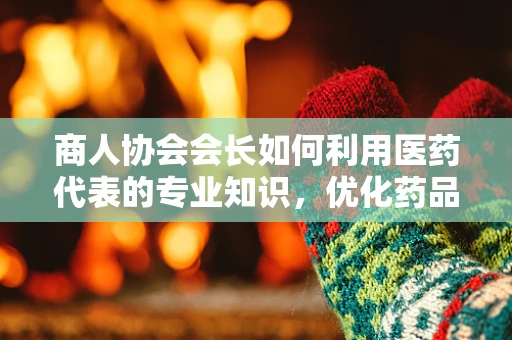 商人协会会长如何利用医药代表的专业知识，优化药品采购策略？