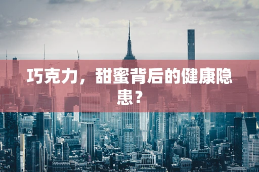巧克力，甜蜜背后的健康隐患？