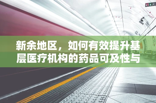 新余地区，如何有效提升基层医疗机构的药品可及性与质量？