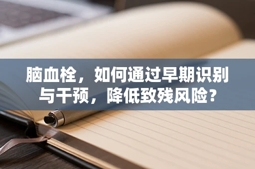 脑血栓，如何通过早期识别与干预，降低致残风险？