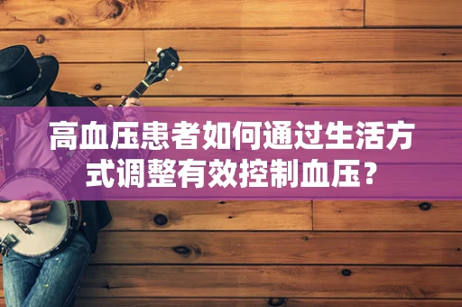 高血压患者如何通过生活方式调整有效控制血压？