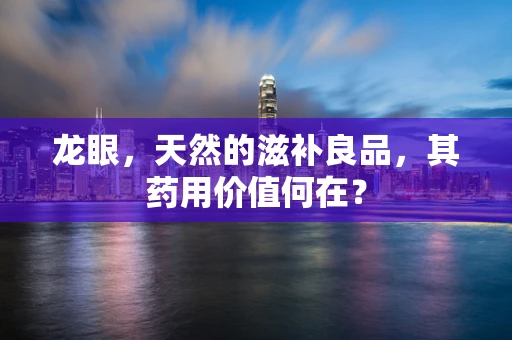 龙眼，天然的滋补良品，其药用价值何在？