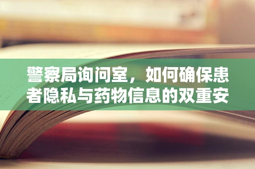 警察局询问室，如何确保患者隐私与药物信息的双重安全？