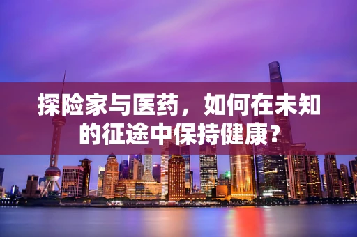 探险家与医药，如何在未知的征途中保持健康？