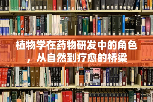 植物学在药物研发中的角色，从自然到疗愈的桥梁