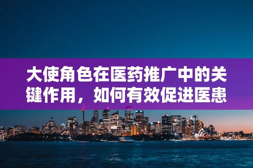 大使角色在医药推广中的关键作用，如何有效促进医患沟通？