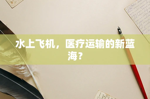 水上飞机，医疗运输的新蓝海？