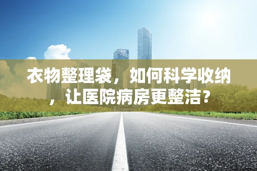 衣物整理袋，如何科学收纳，让医院病房更整洁？