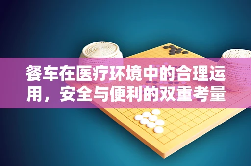 餐车在医疗环境中的合理运用，安全与便利的双重考量