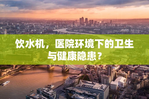 饮水机，医院环境下的卫生与健康隐患？