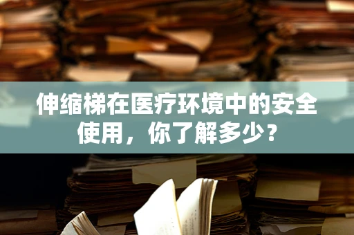伸缩梯在医疗环境中的安全使用，你了解多少？