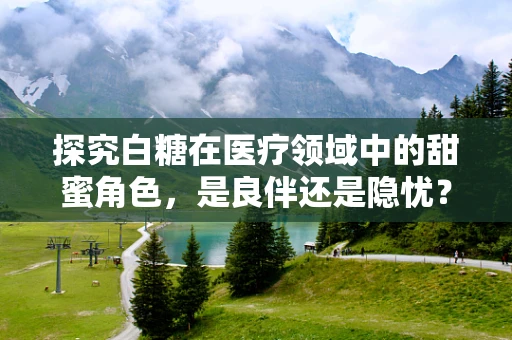 探究白糖在医疗领域中的甜蜜角色，是良伴还是隐忧？