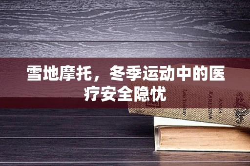 雪地摩托，冬季运动中的医疗安全隐忧