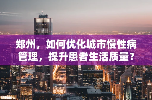 郑州，如何优化城市慢性病管理，提升患者生活质量？