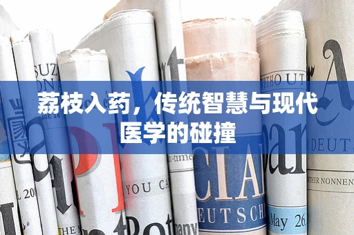 荔枝入药，传统智慧与现代医学的碰撞