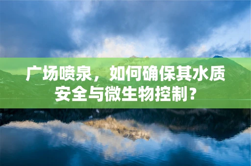 广场喷泉，如何确保其水质安全与微生物控制？