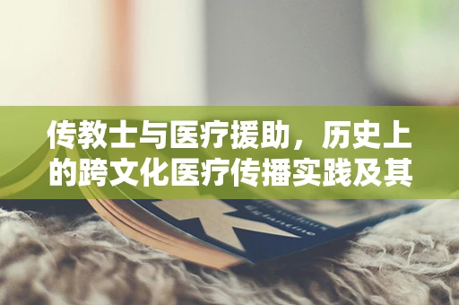 传教士与医疗援助，历史上的跨文化医疗传播实践及其影响