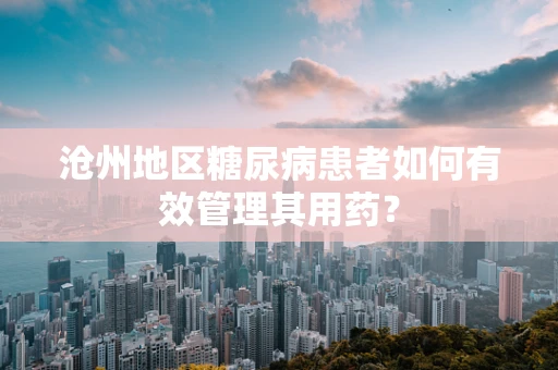 沧州地区糖尿病患者如何有效管理其用药？