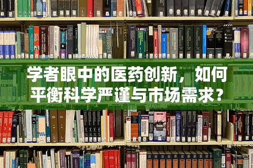 学者眼中的医药创新，如何平衡科学严谨与市场需求？