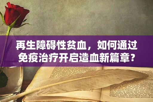 再生障碍性贫血，如何通过免疫治疗开启造血新篇章？