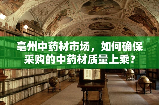 亳州中药材市场，如何确保采购的中药材质量上乘？