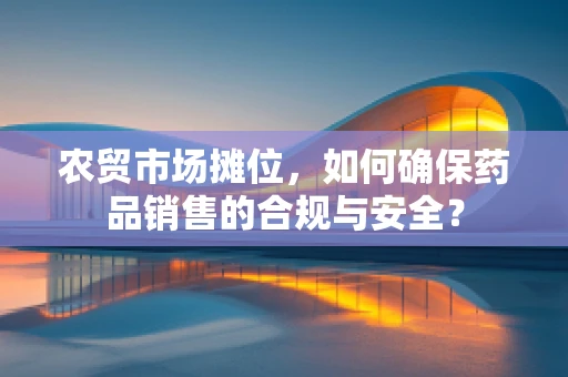 农贸市场摊位，如何确保药品销售的合规与安全？