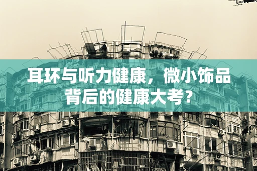 耳环与听力健康，微小饰品背后的健康大考？